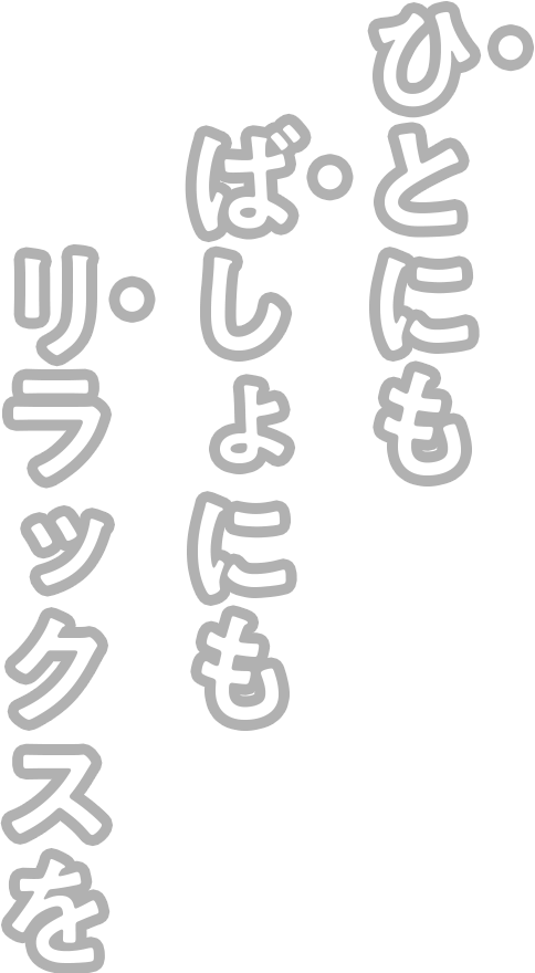 ひとにもばしょにもリラックスを